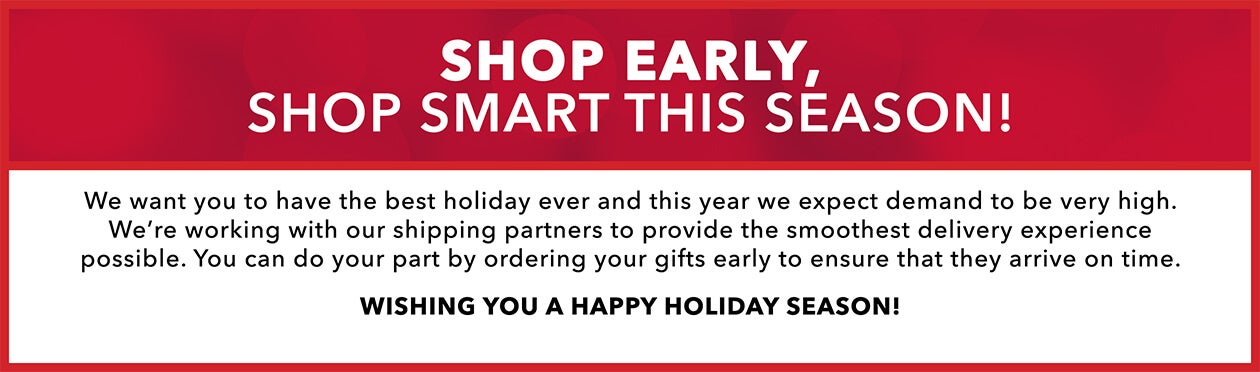 Shop Early This Season! We're working with our shipping partners to provide the best shipping possible, but it's best to order early so your order arrives on time!