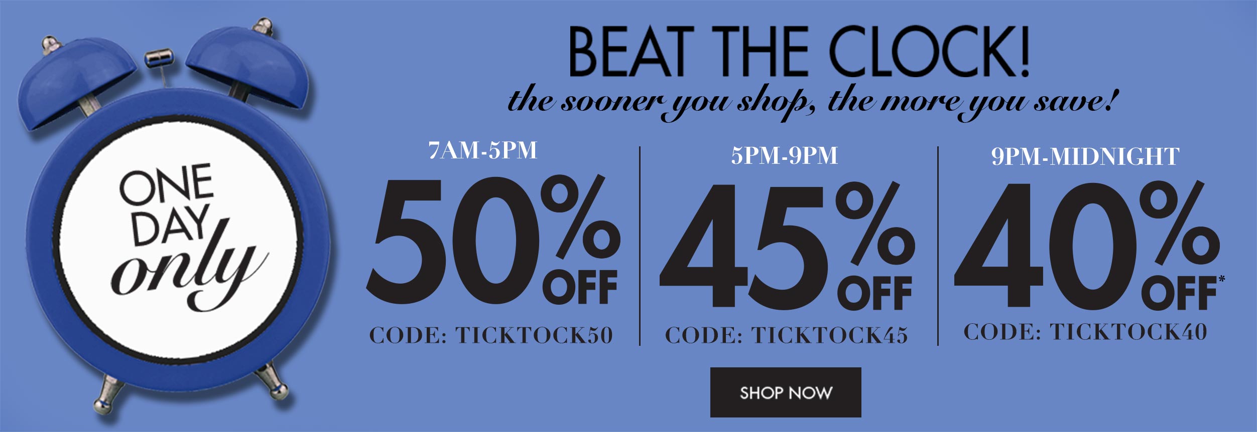 Beat the clock! 7am-5pm 50% off use code TICKTOCK50|5pm-9pm 45% off use code TICKTOCK45| 9pm-midnight 40% off use code TICKTOCK40 - shop now