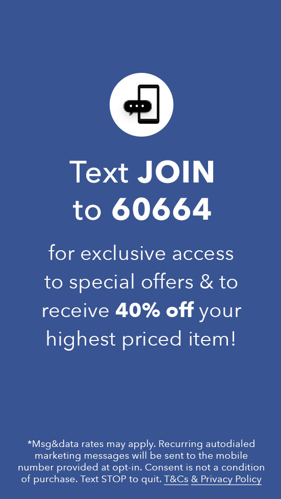 Text JOIN to 60664 for exclusive access to special offers, new arrivals and more!